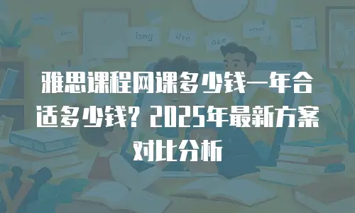 雅思课程网课多少钱一年合适多少钱？2025年最新方案对比分析
