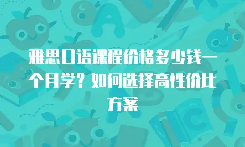 雅思口语课程价格多少钱一个月学？如何选择高性价比方案