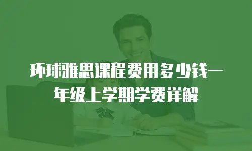 环球雅思课程费用多少钱一年级上学期学费详解