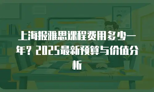 上海报雅思课程费用多少一年？2025最新预算与价值分析
