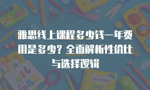雅思线上课程多少钱一年费用是多少？全面解析性价比与选择逻辑