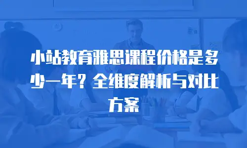 小站教育雅思课程价格是多少一年？全维度解析与对比方案