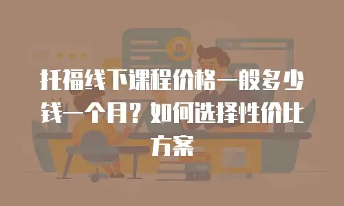 托福线下课程价格一般多少钱一个月？如何选择性价比方案