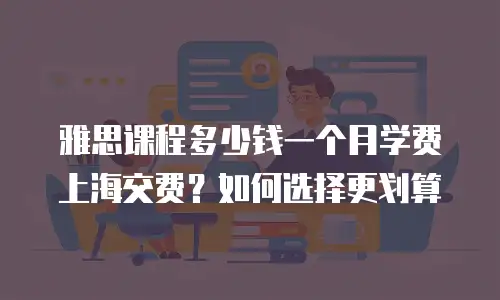 雅思课程多少钱一个月学费上海交费？如何选择更划算