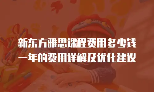 新东方雅思课程费用多少钱一年的费用详解及优化建议