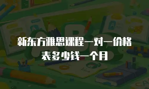 新东方雅思课程一对一价格表多少钱一个月
