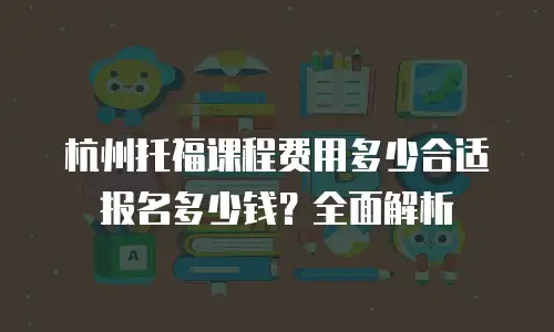 杭州托福课程费用多少合适报名多少钱？全面解析