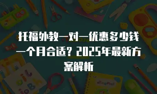 托福外教一对一优惠多少钱一个月合适？2025年最新方案解析