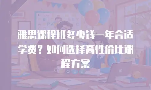 雅思课程班多少钱一年合适学费？如何选择高性价比课程方案