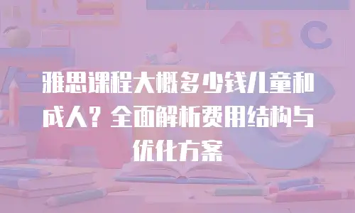 雅思课程大概多少钱儿童和成人？全面解析费用结构与优化方案