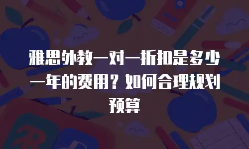 雅思外教一对一折扣是多少一年的费用？如何合理规划预算