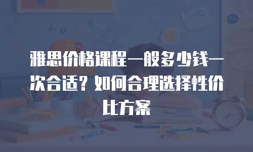雅思价格课程一般多少钱一次合适？如何合理选择性价比方案