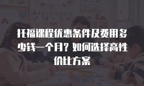 托福课程优惠条件及费用多少钱一个月？如何选择高性价比方案