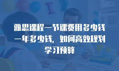 雅思课程一节课费用多少钱一年多少钱，如何高效规划学习预算