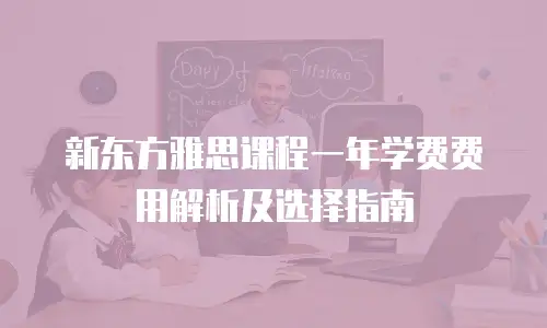 新东方雅思课程一年学费费用解析及选择指南