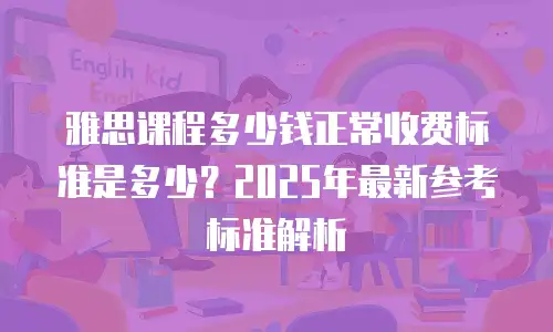 雅思课程多少钱正常收费标准是多少？2025年最新参考标准解析