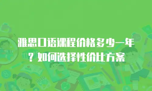 雅思口语课程价格多少一年？如何选择性价比方案