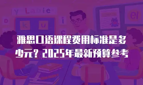 雅思口语课程费用标准是多少元？2025年最新预算参考