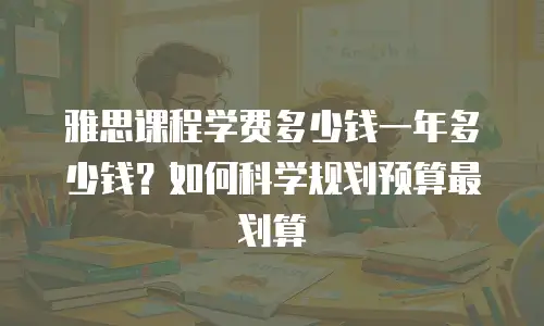 雅思课程学费多少钱一年多少钱？如何科学规划预算最划算