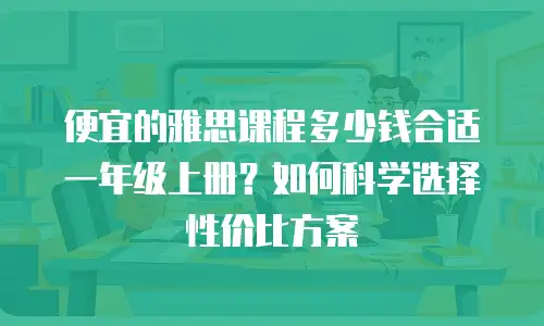 便宜的雅思课程多少钱合适一年级上册？如何科学选择性价比方案