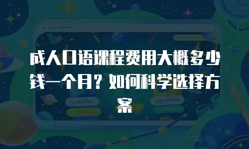 成人口语课程费用大概多少钱一个月？如何科学选择方案