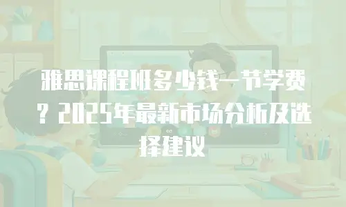 雅思课程班多少钱一节学费？2025年最新市场分析及选择建议