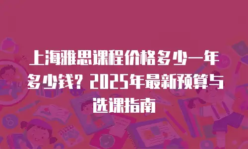上海雅思课程价格多少一年多少钱？2025年最新预算与选课指南