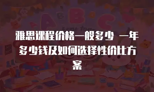 雅思课程价格一般多少 一年多少钱及如何选择性价比方案