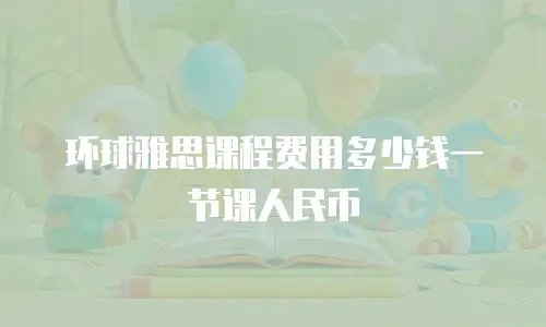 环球雅思课程费用多少钱一节课人民币