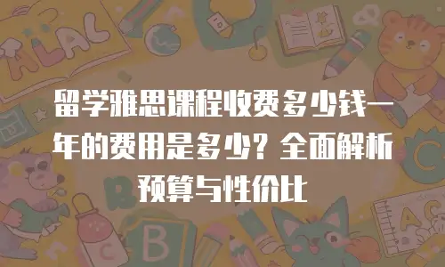 留学雅思课程收费多少钱一年的费用是多少？全面解析预算与性价比