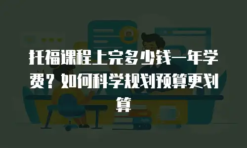 托福课程上完多少钱一年学费？如何科学规划预算更划算