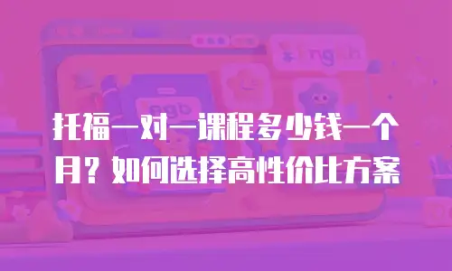 托福一对一课程多少钱一个月？如何选择高性价比方案