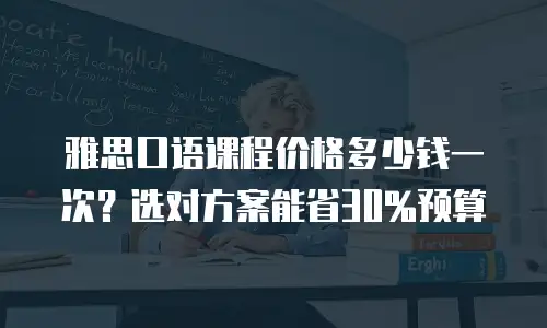 雅思口语课程价格多少钱一次？选对方案能省30%预算