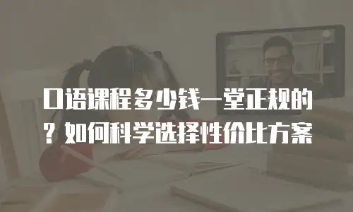口语课程多少钱一堂正规的？如何科学选择性价比方案