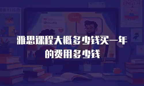 雅思课程大概多少钱买一年的费用多少钱