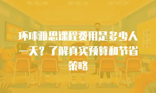 环球雅思课程费用是多少人一天？了解真实预算和节省策略