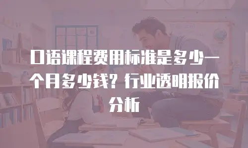 口语课程费用标准是多少一个月多少钱？行业透明报价分析