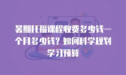 暑期托福课程收费多少钱一个月多少钱？如何科学规划学习预算