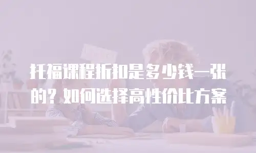 托福课程折扣是多少钱一张的？如何选择高性价比方案