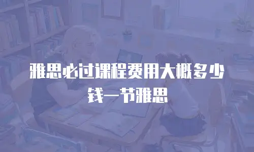 雅思必过课程费用大概多少钱一节雅思