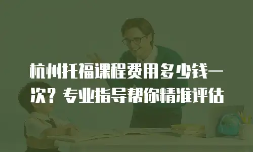 杭州托福课程费用多少钱一次？专业指导帮你精准评估