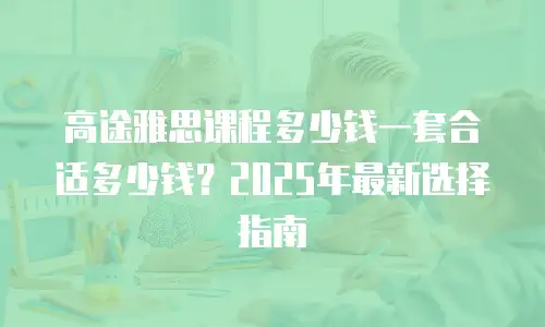 高途雅思课程多少钱一套合适多少钱？2025年最新选择指南