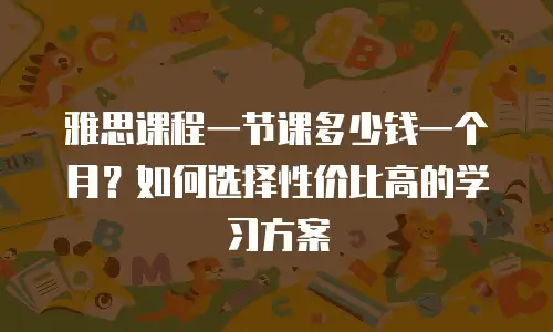 雅思课程一节课多少钱一个月？如何选择性价比高的学习方案