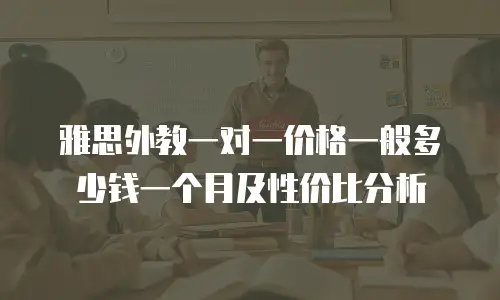 雅思外教一对一价格一般多少钱一个月及性价比分析
