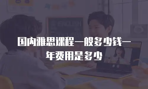 国内雅思课程一般多少钱一年费用是多少