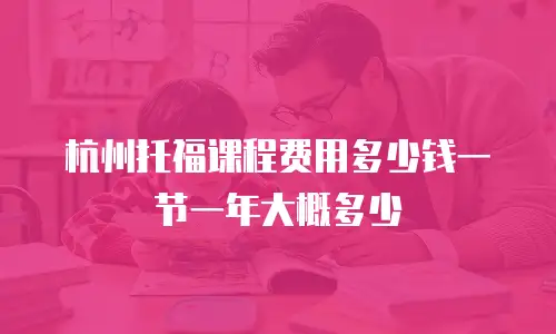 杭州托福课程费用多少钱一节一年大概多少