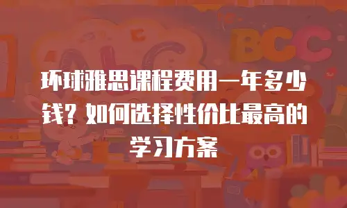 环球雅思课程费用一年多少钱？如何选择性价比最高的学习方案
