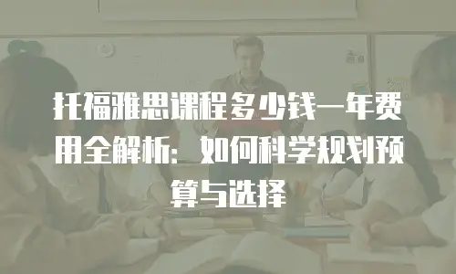 托福雅思课程多少钱一年费用全解析：如何科学规划预算与选择