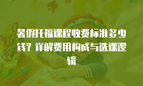 暑假托福课程收费标准多少钱？详解费用构成与选课逻辑