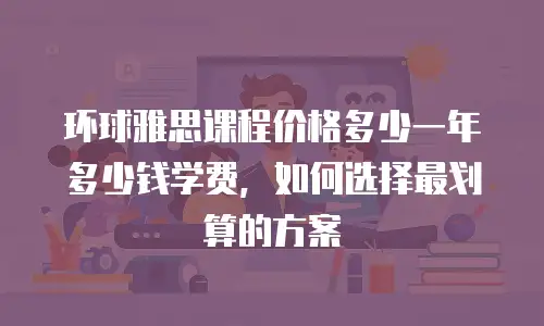 环球雅思课程价格多少一年多少钱学费，如何选择最划算的方案